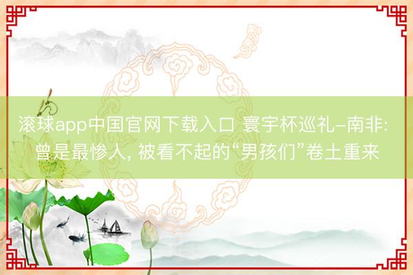 滚球app中国官网下载入口 寰宇杯巡礼-南非: 曾是最惨人， 被看不起的“男孩们”卷土重来