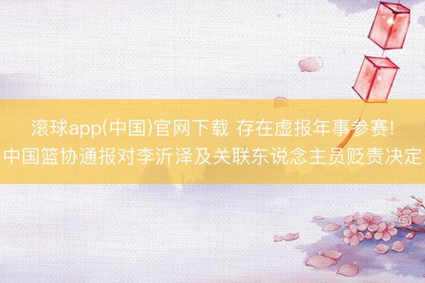 滚球app(中国)官网下载 存在虚报年事参赛!中国篮协通报对李沂泽及关联东说念主员贬责决定
