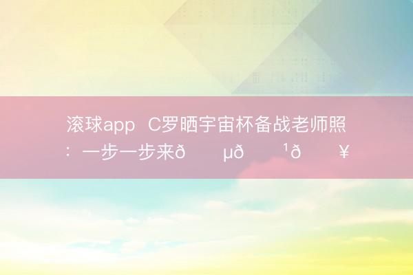 滚球app  C罗晒宇宙杯备战老师照：一步一步来🇵🇹🔥