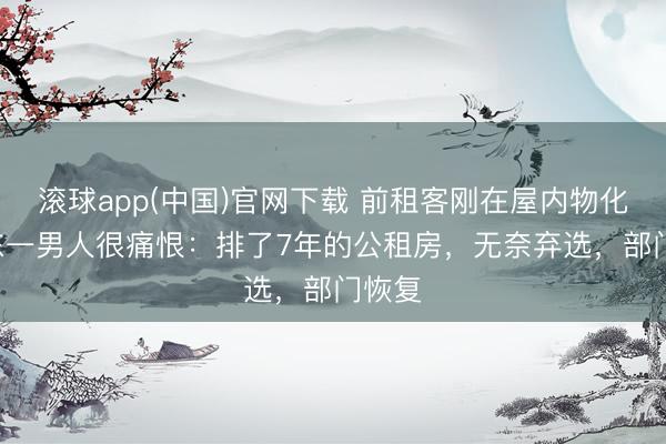 滚球app(中国)官网下载 前租客刚在屋内物化! 广东一男人很痛恨：排了7年的公租房，无奈弃选，部门恢复