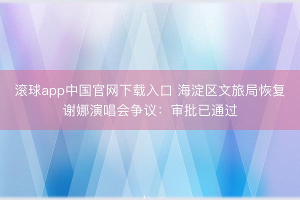 滚球app中国官网下载入口 海淀区文旅局恢复谢娜演唱会争议：审批已通过