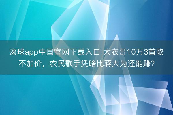 滚球app中国官网下载入口 大衣哥10万3首歌不加价，农民歌手凭啥比蒋大为还能赚？