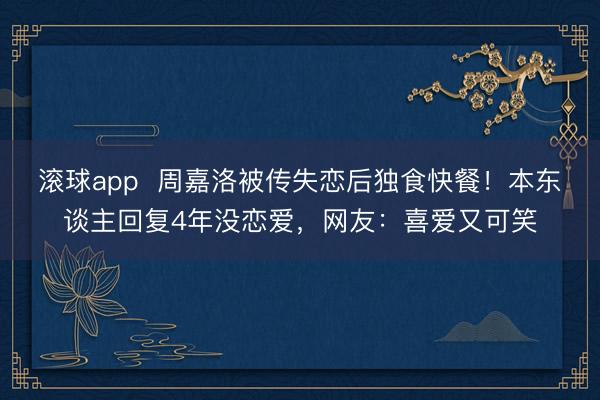 滚球app  周嘉洛被传失恋后独食快餐！本东谈主回复4年没恋爱，网友：喜爱又可笑