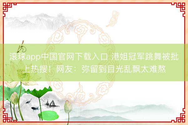 滚球app中国官网下载入口 港姐冠军跳舞被批上热搜！网友：弥留到目光乱飘太难熬