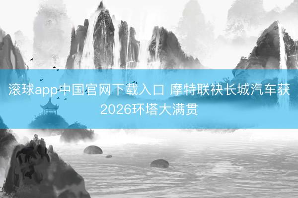 滚球app中国官网下载入口 摩特联袂长城汽车获2026环塔大满贯
