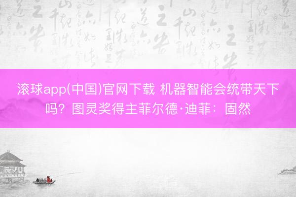 滚球app(中国)官网下载 机器智能会统带天下吗？图灵奖得主菲尔德·迪菲：固然