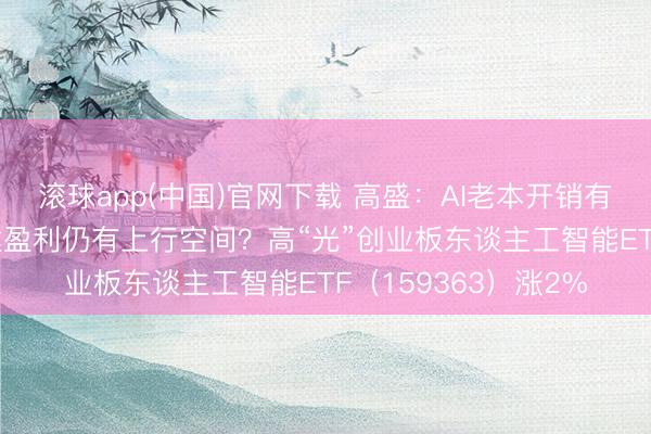 滚球app(中国)官网下载 高盛：AI老本开销有望远超预期！AI基建盈利仍有上行空间？高“光”创业板东谈主工智能ETF（159363）涨2%