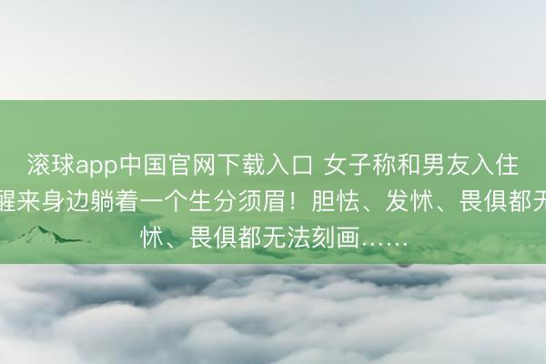 滚球app中国官网下载入口 女子称和男友入住旅店，深宵醒来身边躺着一个生分须眉！胆怯、发怵、畏俱都无法刻画……
