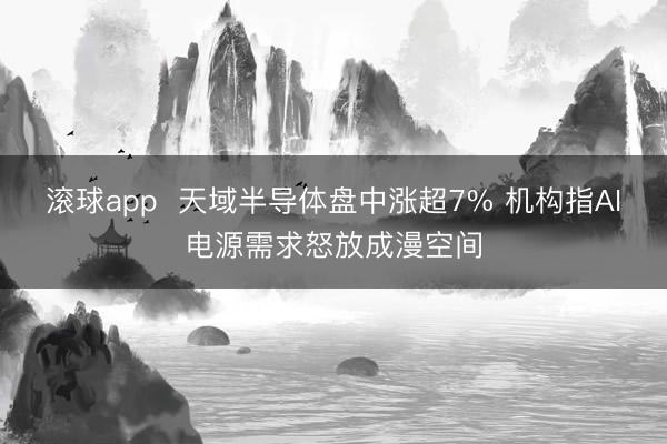 滚球app  天域半导体盘中涨超7% 机构指AI电源需求怒放成漫空间