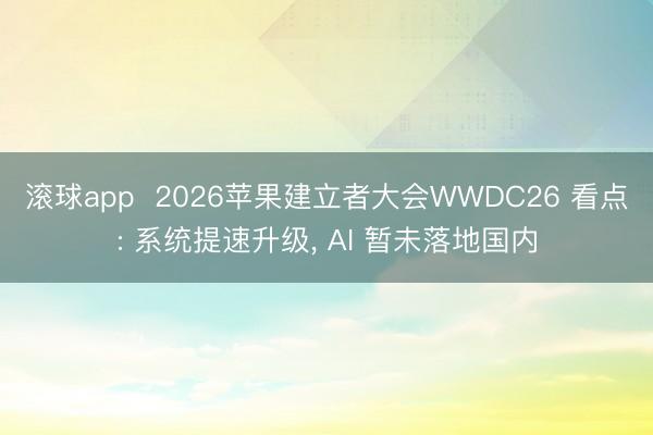 滚球app  2026苹果建立者大会WWDC26 看点: 系统提速升级， AI 暂未落地国内