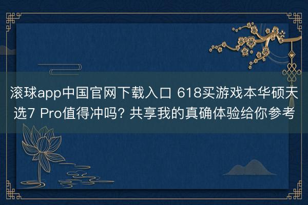 滚球app中国官网下载入口 618买游戏本华硕天选7 Pro值得冲吗? 共享我的真确体验给你参考