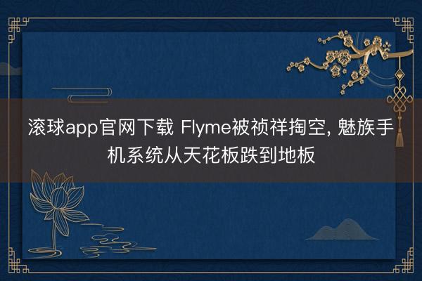 滚球app官网下载 Flyme被祯祥掏空， 魅族手机系统从天花板跌到地板
