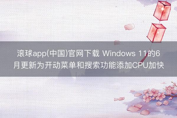 滚球app(中国)官网下载 Windows 11的6月更新为开动菜单和搜索功能添加CPU加快