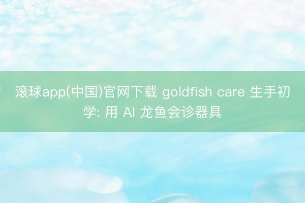 滚球app(中国)官网下载 goldfish care 生手初学: 用 AI 龙鱼会诊器具