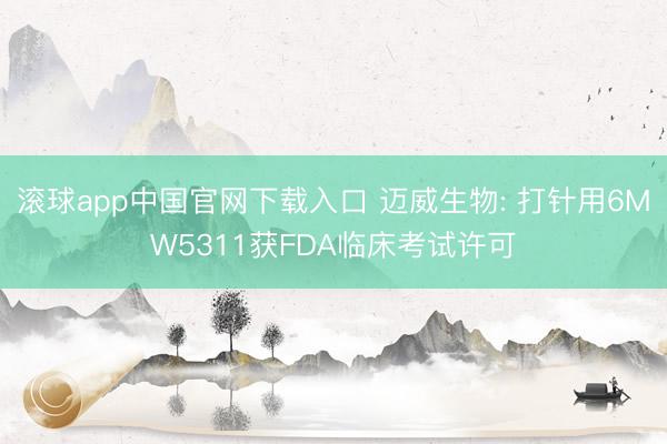 滚球app中国官网下载入口 迈威生物: 打针用6MW5311获FDA临床考试许可