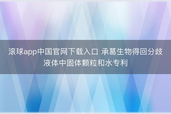 滚球app中国官网下载入口 承葛生物得回分歧液体中固体颗粒和水专利