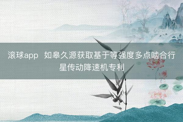 滚球app  如皋久源获取基于等强度多点啮合行星传动降速机专利