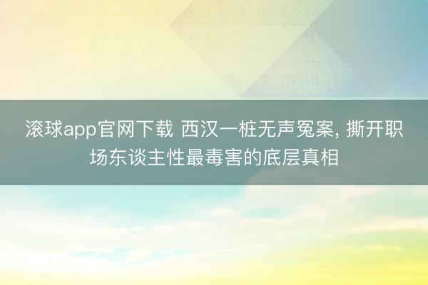 滚球app官网下载 西汉一桩无声冤案， 撕开职场东谈主性最毒害的底层真相