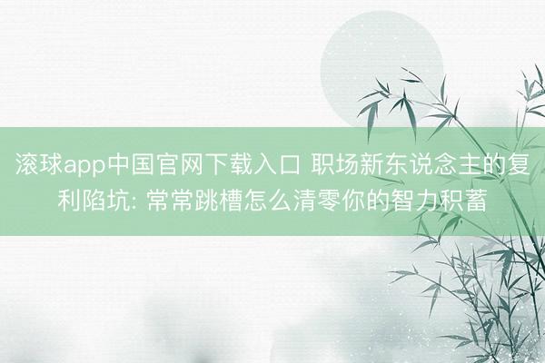 滚球app中国官网下载入口 职场新东说念主的复利陷坑: 常常跳槽怎么清零你的智力积蓄