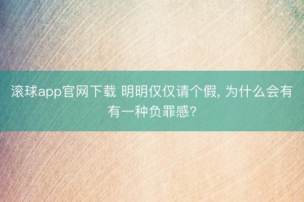 滚球app官网下载 明明仅仅请个假， 为什么会有有一种负罪感?