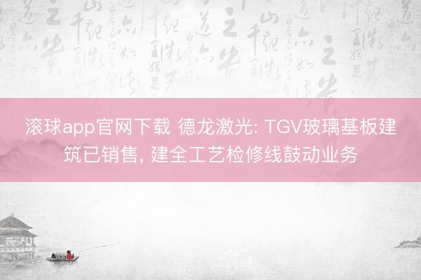 滚球app官网下载 德龙激光: TGV玻璃基板建筑已销售, 建全工艺检修线鼓动业务