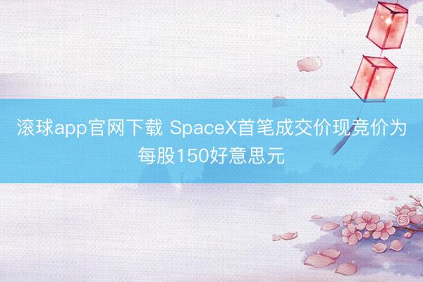 滚球app官网下载 SpaceX首笔成交价现竞价为每股150好意思元