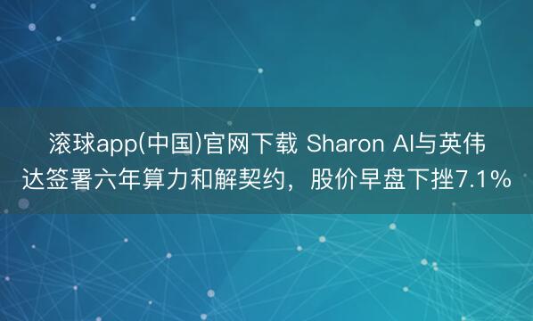 滚球app(中国)官网下载 Sharon AI与英伟达签署六年算力和解契约，股价早盘下挫7.1%