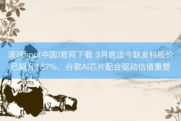 滚球app(中国)官网下载 3月底迄今联发科股价已飙升187%,谷歌AI芯片配合驱动估值重塑