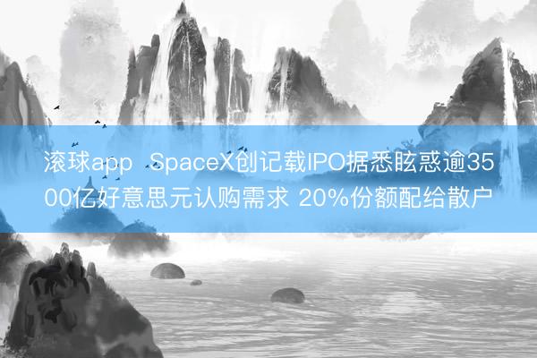 滚球app  SpaceX创记载IPO据悉眩惑逾3500亿好意思元认购需求 20%份额配给散户
