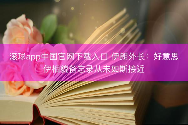 滚球app中国官网下载入口 伊朗外长：好意思伊相貌备忘录从未如斯接近