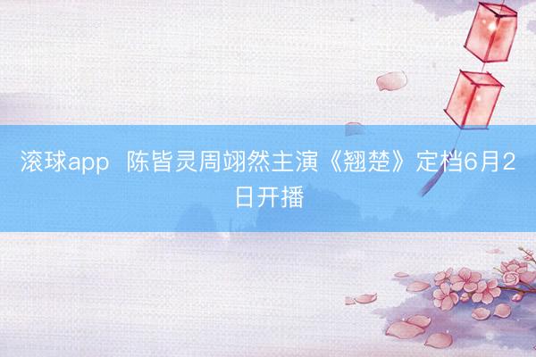滚球app  陈皆灵周翊然主演《翘楚》定档6月2日开播