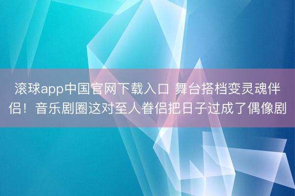滚球app中国官网下载入口 舞台搭档变灵魂伴侣！音乐剧圈这对至人眷侣把日子过成了偶像剧