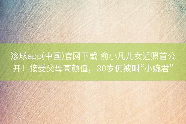 滚球app(中国)官网下载 俞小凡儿女近照首公开！接受父母高颜值，30岁仍被叫“小婉君”
