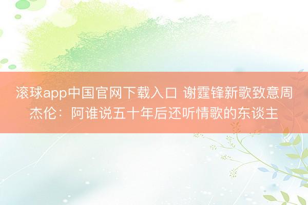 滚球app中国官网下载入口 谢霆锋新歌致意周杰伦：阿谁说五十年后还听情歌的东谈主