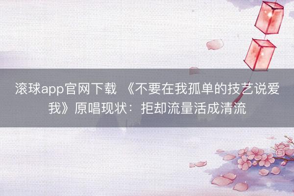 滚球app官网下载 《不要在我孤单的技艺说爱我》原唱现状：拒却流量活成清流