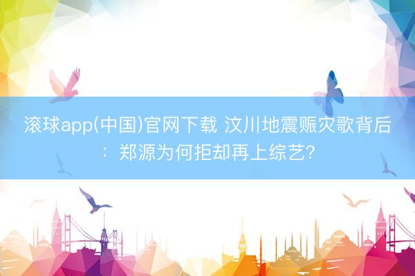 滚球app(中国)官网下载 汶川地震赈灾歌背后：郑源为何拒却再上综艺？