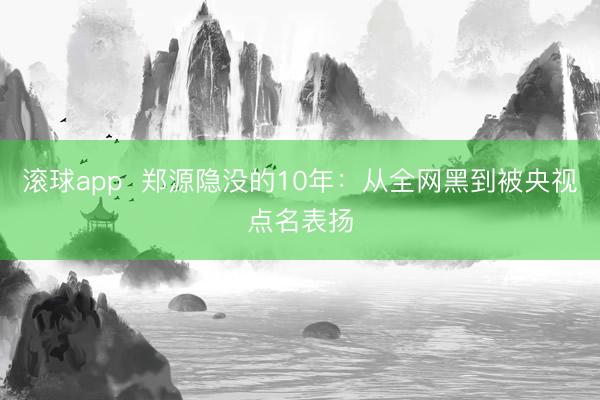 滚球app  郑源隐没的10年：从全网黑到被央视点名表扬
