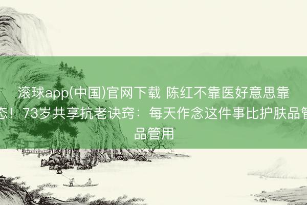 滚球app(中国)官网下载 陈红不靠医好意思靠心态！73岁共享抗老诀窍：每天作念这件事比护肤品管用