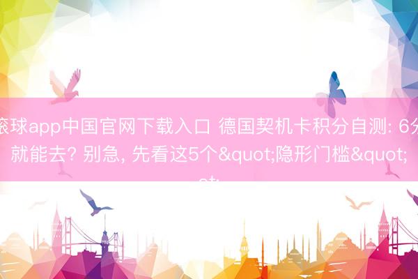 滚球app中国官网下载入口 德国契机卡积分自测: 6分就能去? 别急, 先看这5个"隐形门槛"