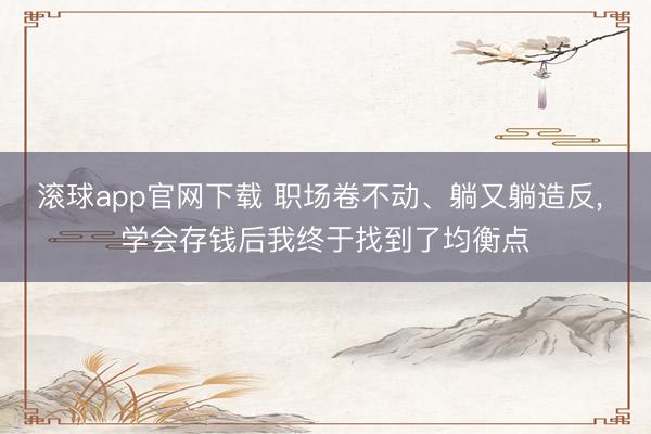 滚球app官网下载 职场卷不动、躺又躺造反， 学会存钱后我终于找到了均衡点