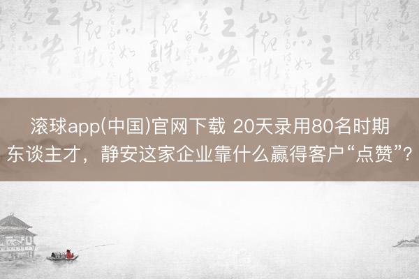 滚球app(中国)官网下载 20天录用80名时期东谈主才，静安这家企业靠什么赢得客户“点赞”？