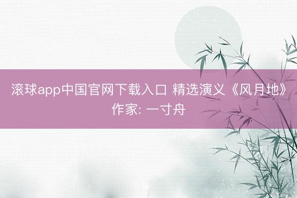 滚球app中国官网下载入口 精选演义《风月地》作家: 一寸舟