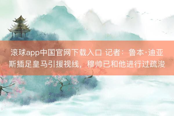 滚球app中国官网下载入口 记者:鲁本·迪亚斯插足皇马引援视线,穆帅已和他进行过疏浚