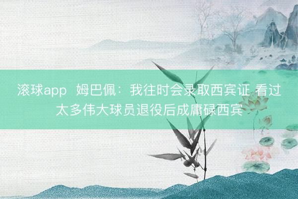 滚球app  姆巴佩：我往时会录取西宾证 看过太多伟大球员退役后成庸碌西宾