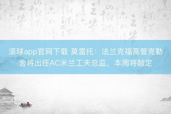 滚球app官网下载 莫雷托：法兰克福高管克勒舍将出任AC米兰工夫总监，本周将敲定