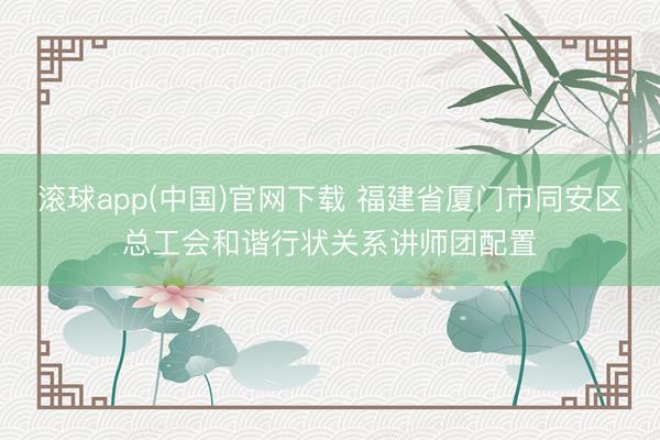 滚球app(中国)官网下载 福建省厦门市同安区总工会和谐行状关系讲师团配置