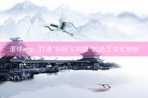 滚球app  打造“叫好又叫座”的员工文化地标