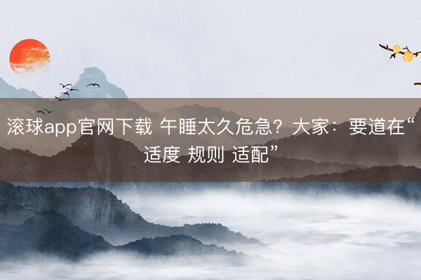 滚球app官网下载 午睡太久危急？大家：要道在“适度 规则 适配”
