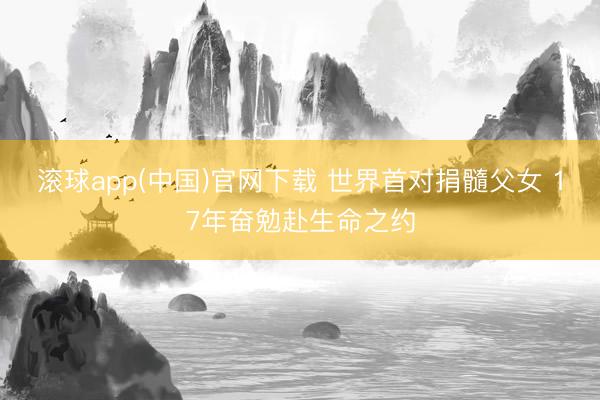 滚球app(中国)官网下载 世界首对捐髓父女 17年奋勉赴生命之约