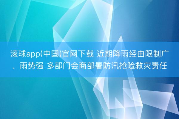 滚球app(中国)官网下载 近期降雨经由限制广、雨势强 多部门会商部署防汛抢险救灾责任